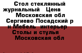 Стол стеклянный журнальный › Цена ­ 3 500 - Московская обл., Сергиево-Посадский р-н Мебель, интерьер » Столы и стулья   . Московская обл.